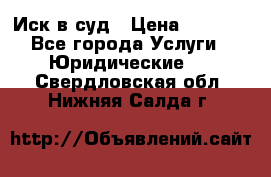 Иск в суд › Цена ­ 1 500 - Все города Услуги » Юридические   . Свердловская обл.,Нижняя Салда г.